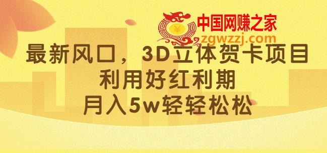 最新风口，3D立体贺卡项目，利用好红利期，月入5w轻轻松松【揭秘】