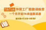 TikTok外贸工厂陪跑训练营：一个月开拓TK底盘新渠道 基础+实操+高阶篇！