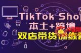 TikTok Shop本土+跨境 双店带货训练营（第十五期）全球好物买卖 一店卖全球