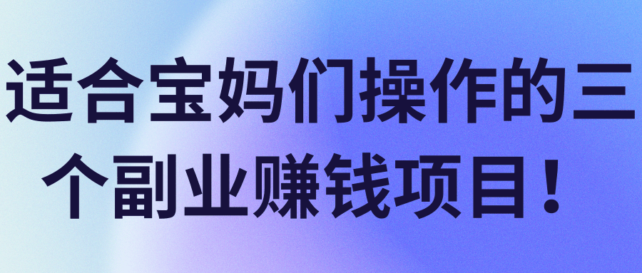 适合宝妈们操作的三个副业赚钱项目！【视频教程】