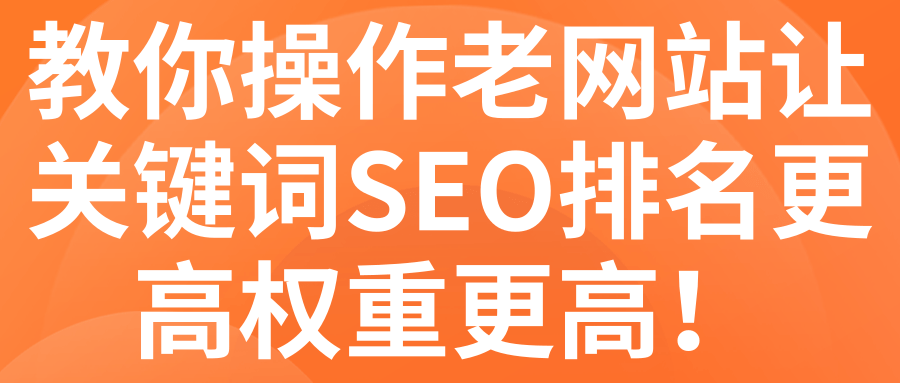 教你操作老网站让关键词SEO排名更高权重更高！【视频教程】