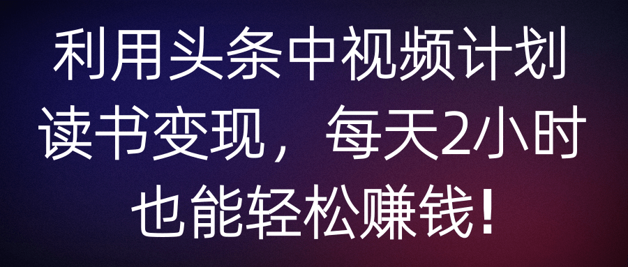 利用头条中视频计划读书变现，每天2小时也能轻松赚钱!【视频教程】