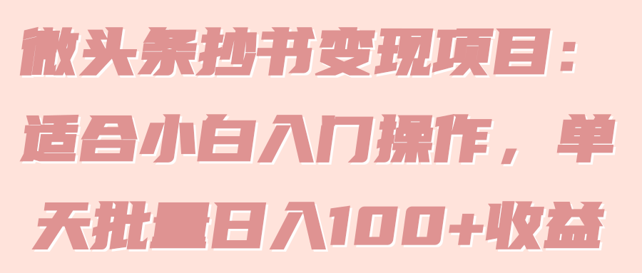 微头条抄书变现项目：适合小白入门操作，单天批量日入100+收益！【视频教程】