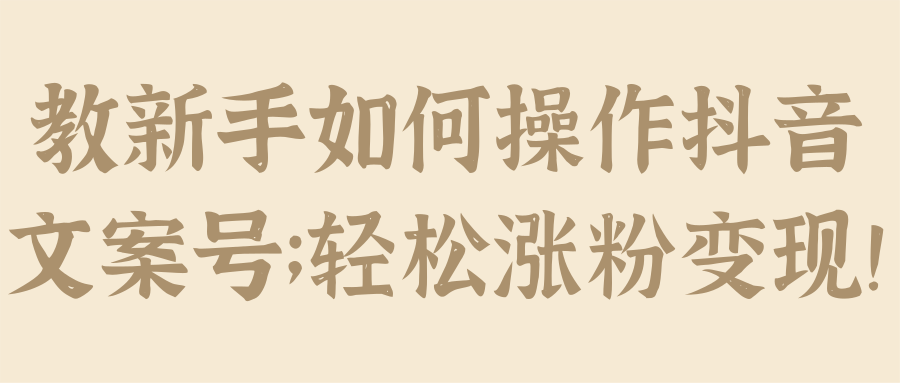 教新手如何操作抖音文案号；轻松涨粉变现！【视频教程】