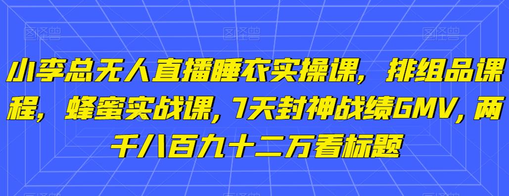 小李总无人直播睡衣实操课，排组品课程，蜂蜜实战课,7天封神战绩GMV,两千八百九十二万,小李总无人直播睡衣实操课，排组品课程，蜂蜜实战课,7天封神战绩GMV,两千八百九十二万,新媒体,抖音0基础短视频实战课，短视频运营赚钱新思路，零粉丝也能助你上热门,第1张