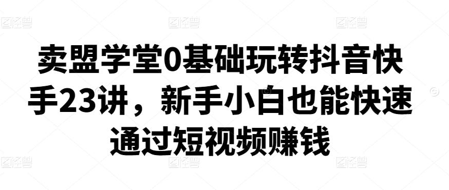 卖盟学堂0基础玩转抖音快手23讲，新手小白也能快速通过短视频赚钱,卖盟学堂0基础玩转抖音快手23讲，新手小白也能快速通过短视频赚钱,抖音0基础短视频实战课，短视频运营赚钱新思路，零粉丝也能助你上热门,第1张