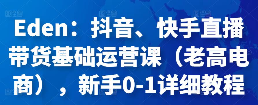 Eden：抖音、快手直播带货基础运营课（老高电商），新手0-1详细教程,Eden：抖音、快手直播带货基础运营课（老高电商），新手0-1详细教程,抖音0基础短视频实战课，短视频运营赚钱新思路，零粉丝也能助你上热门,第1张