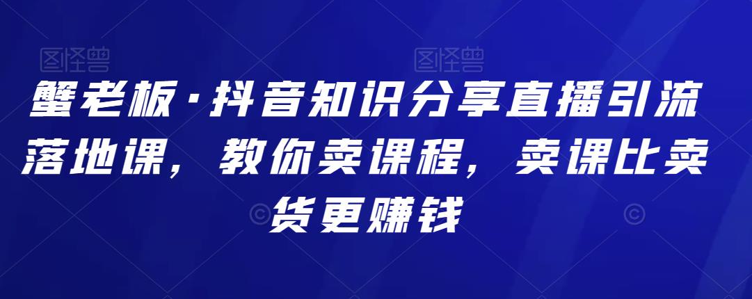 蟹老板·抖音知识分享直播引流落地课，教你卖课程，卖课比卖货更赚钱,蟹老板·抖音知识分享直播引流落地课，教你卖课程，卖课比卖货更赚钱,网赚项目,抖音0基础短视频实战课，短视频运营赚钱新思路，零粉丝也能助你上热门,第1张