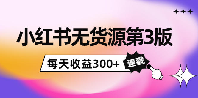 小红书无货源第3版，0投入起店，无脑图文精细化玩法，每天收益300+,玩法,版,图文,第1张