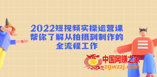 2022短视频实操运营课：帮你了解从拍摄到制作的全流程工作