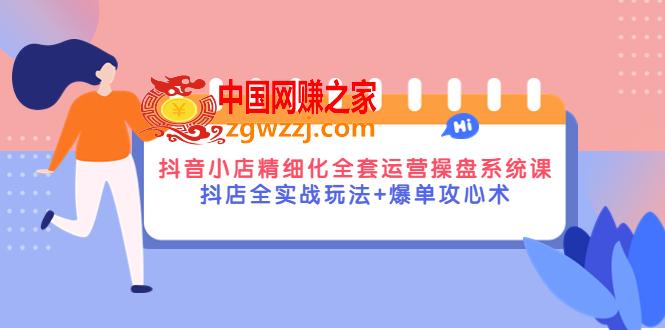 抖音小店精细化全套运营操盘系统课，抖店全实战玩法+爆单攻心术