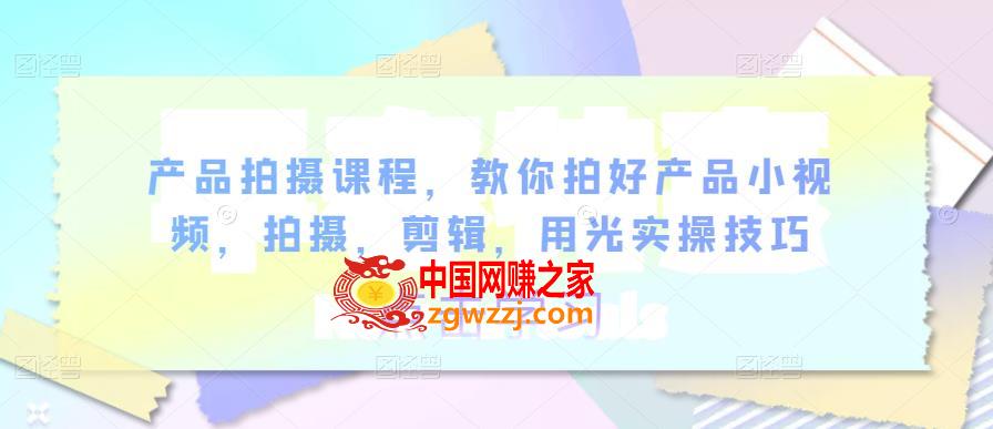 产品拍摄课程，教你拍好产品小视频，拍摄，剪辑，用光实操技巧