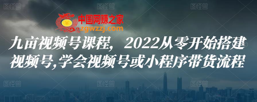 九亩视频号课程，2022从零开始搭建视频号,学会视频号或小程序带货流程