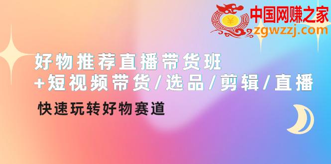 好物推荐直播带货班+短视频带货/选品/剪辑/直播，快速玩转好物赛道