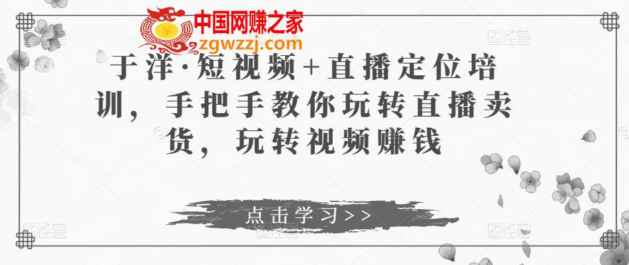 于洋·短视频+直播定位培训，手把手教你玩转直播卖货，玩转视频赚钱