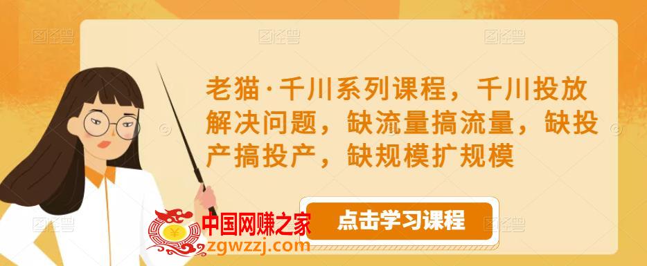 老猫·千川系列课程，千川投放解决问题，缺流量搞流量，缺投产搞投产，缺规模扩规模