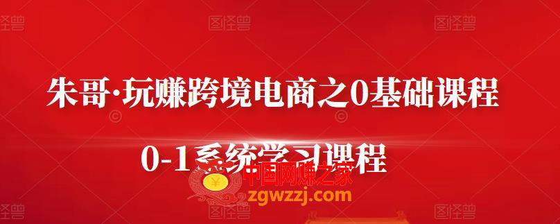 朱哥·玩赚跨境电商之0基础课程，0-1系统学习课程