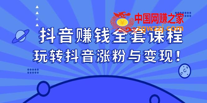 抖音赚钱全套课程，玩转抖音涨粉与变现！