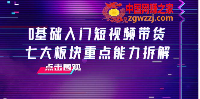 0基础入门短视频带货，七大板块重点能力拆解，7节精品课4小时干货