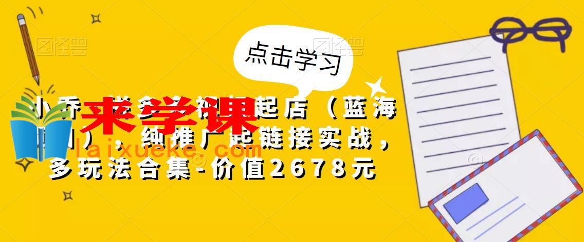 小乔·拼多多视频起店（蓝海项目），纯推广起链接实战，多玩法合集-价值2678元