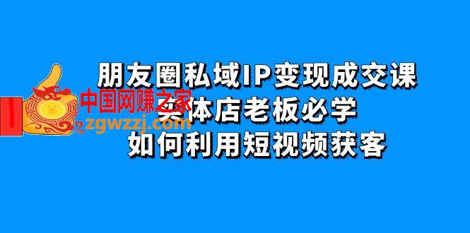 朋友圈私域IP变现成交课：实体店老板必学，如何利用短视频获客