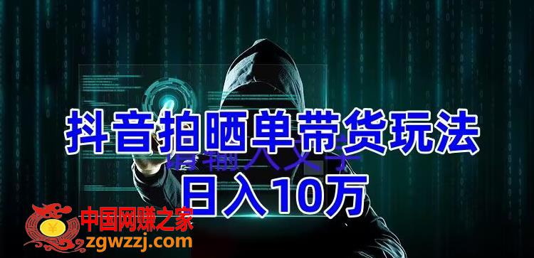 抖音拍晒单带货玩法分享，项目整体流程简单，有团队实测日入1万【教程+素材】