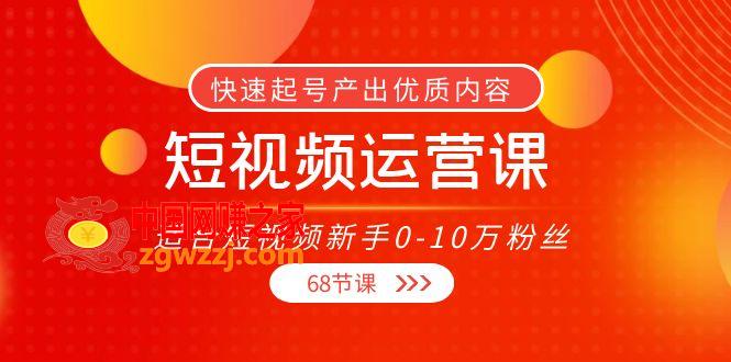 短视频运营课，适合短视频新手0-10万粉丝，快速起号产出优质内容（68节课）