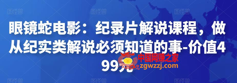 眼镜蛇电影：纪录片解说课程，做从纪实类解说必须知道的事-价值499元
