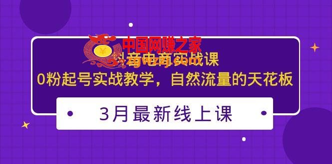 3月最新抖音电商实战课：0粉起号实战教学，自然流量的天花板