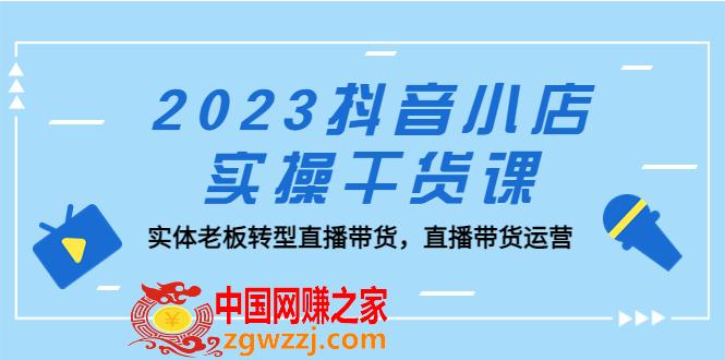 2023抖音小店实操干货课：实体老板转型直播带货，直播带货运营！