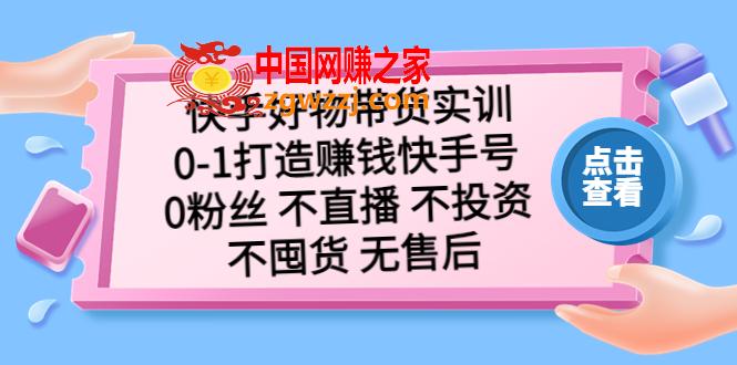 快手好物带货实训：0-1打造赚钱快手号 0粉丝 不直播 不投资 不囤货 无售后