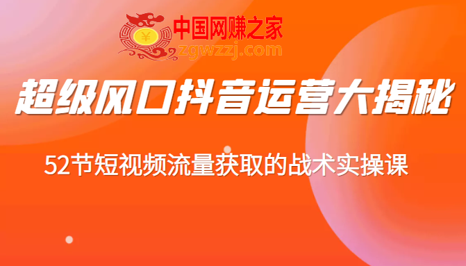 超级风口抖音运营大揭秘：52节短视频流量获取的战术实操课