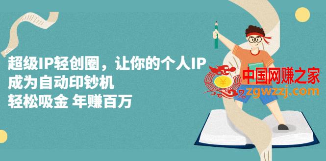 超级IP轻创圈，让你的个人IP，成为自动印钞机，轻松吸金 年赚百万