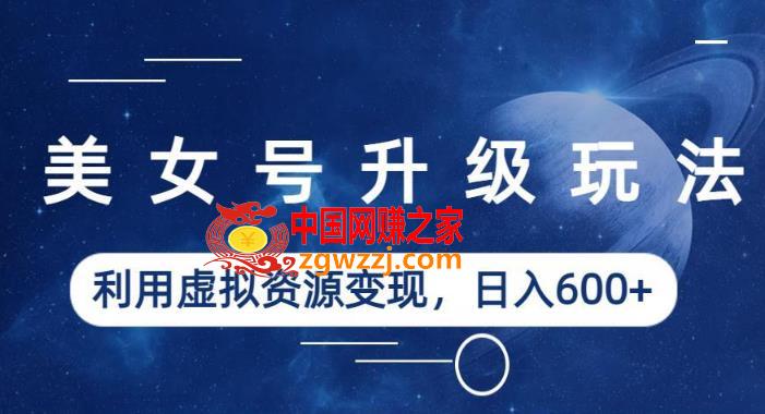 美女号升级玩法，利用虚拟资源变现，日入600+（教程+素材）【揭秘】