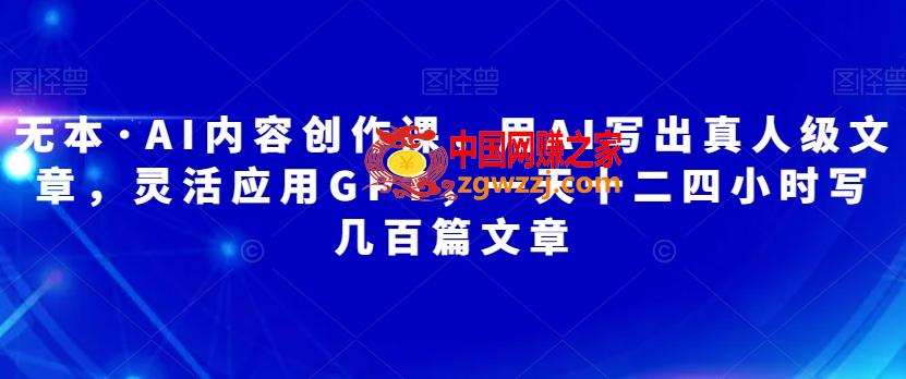 无本·AI内容创作课，用AI写出真人级文章，灵活应用GPT，一天十二四小时写几百篇文章