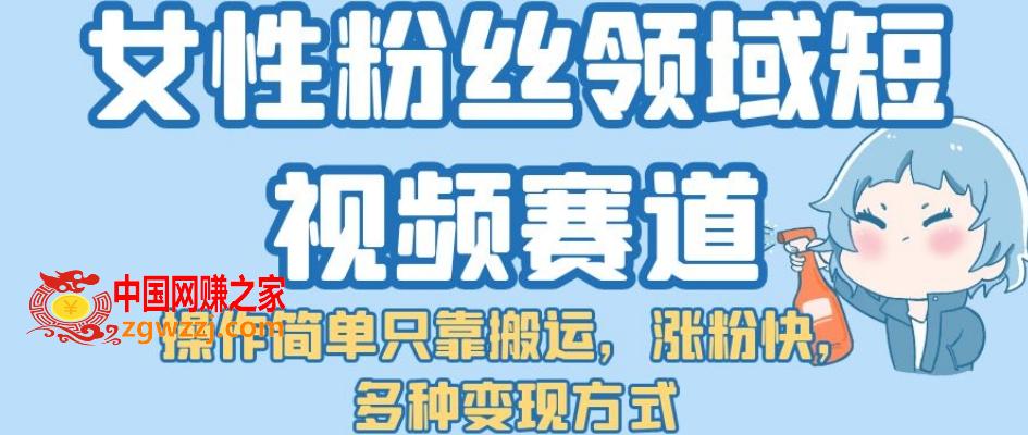 女性粉丝领域短视频赛道，操作简单只靠搬运，涨粉快，多种变现方式【揭秘】