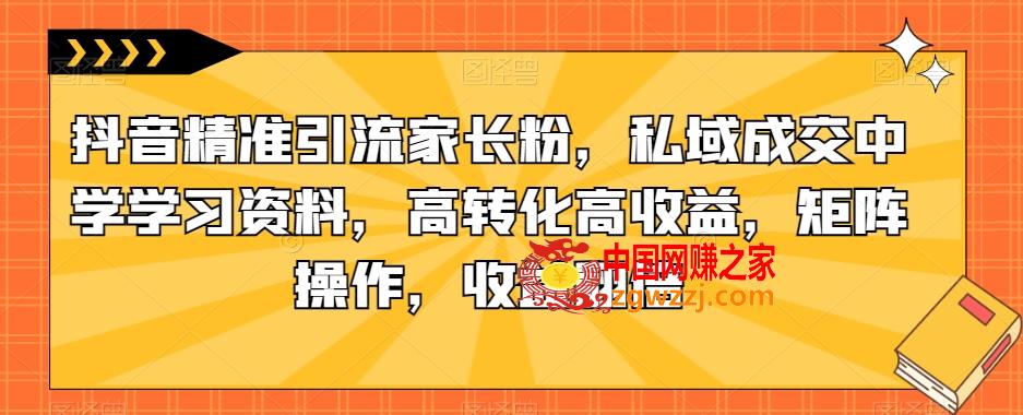 抖音精准引流家长粉，私域成交中学学习资料，高转化高收益，矩阵操作，收益翻倍【揭秘】