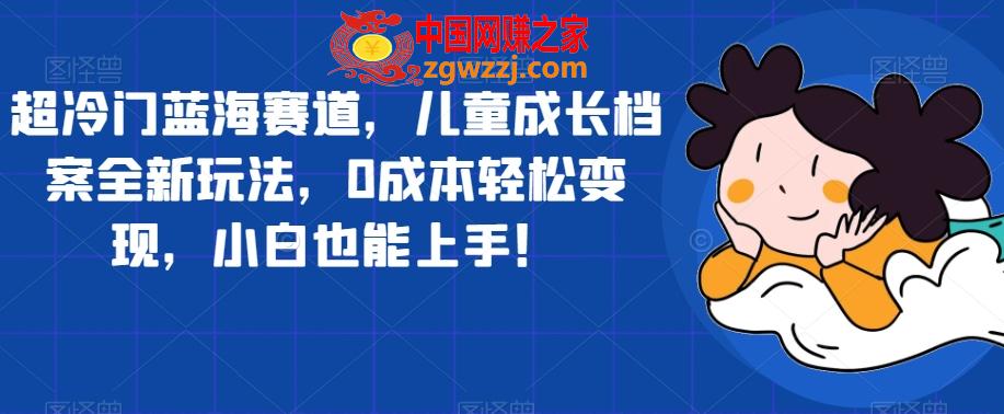超冷门蓝海赛道，儿童成长档案全新玩法，0成本轻松变现，小白也能上手【揭秘】