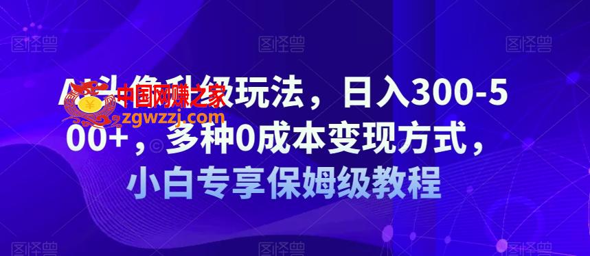AI头像升级玩法，日入300-500+，多种0成本变现方式，小白专享保姆级教程【揭秘】