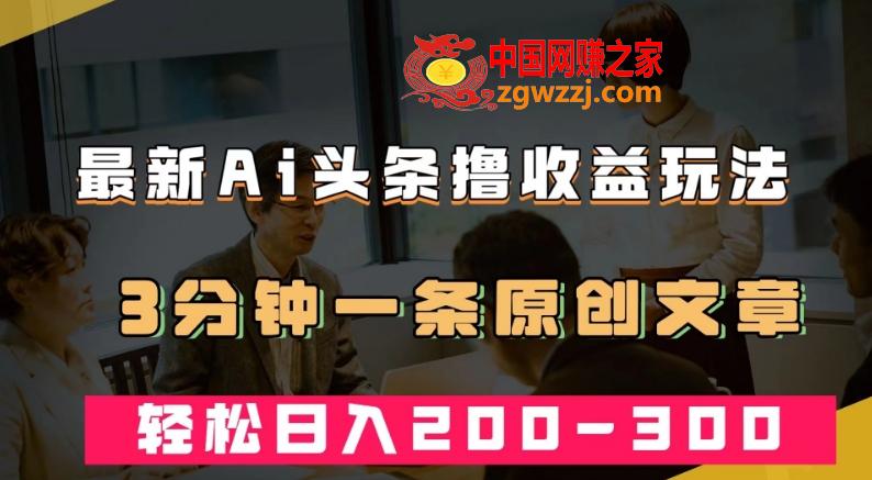 最新AI头条撸收益热门领域玩法，3分钟一条原创文章，轻松日入200-300＋
