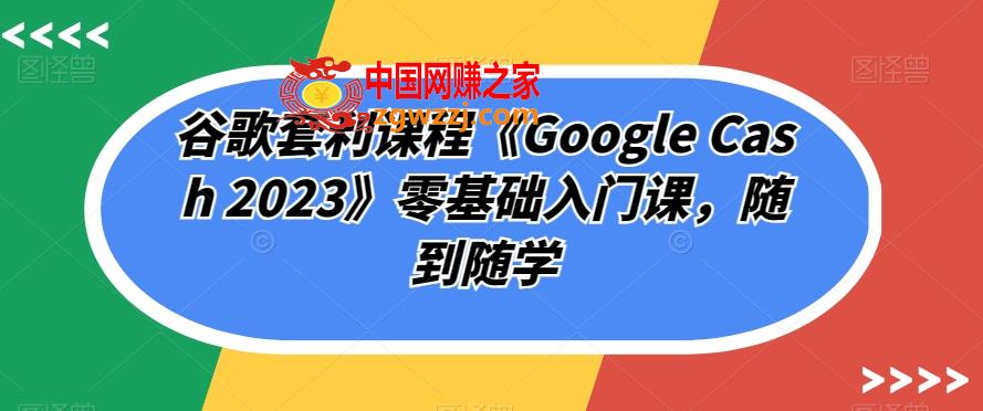 谷歌套利课程《Google Cash 2023》零基础入门课，随到随学