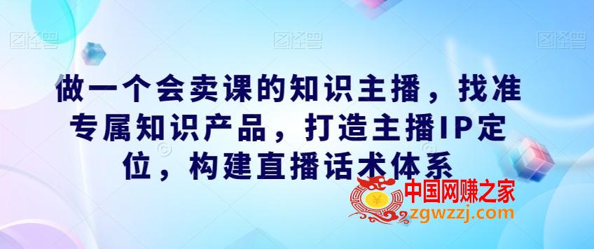 做一个会卖课的知识主播，找准专属知识产品，打造主播IP定位，构建直播话术体系,做一个会卖课的知识主播，找准专属知识产品，打造主播IP定位，构建直播话术体系,知识,主播,流量,第1张