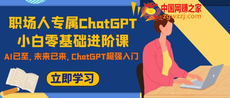 （7631期）职场人士专享ChatGPT新手零基础升阶课，AI已来，引领未来，ChatGPT极强新手入门