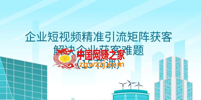 （7983期）企业短视频精准引流方法引流矩阵拓客，处理营销获客难点（15堂课）