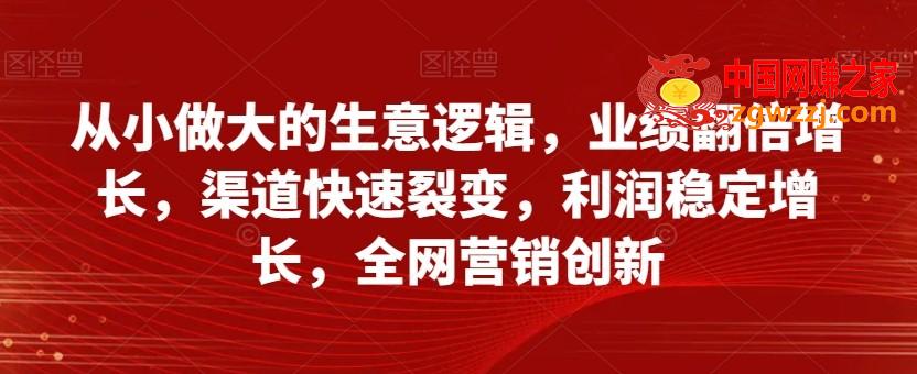 从小做大的生意逻辑，业绩翻倍增长，渠道快速裂变，利润稳定增长，全网营销创新,从小做大的生意逻辑，业绩翻倍增长，渠道快速裂变，利润稳定增长，全网营销创新,模式,企业,如何,第1张