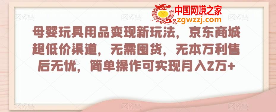 母婴玩具用品变现新玩法，京东商城超低价渠道，简单操作可实现月入2万+【揭秘】