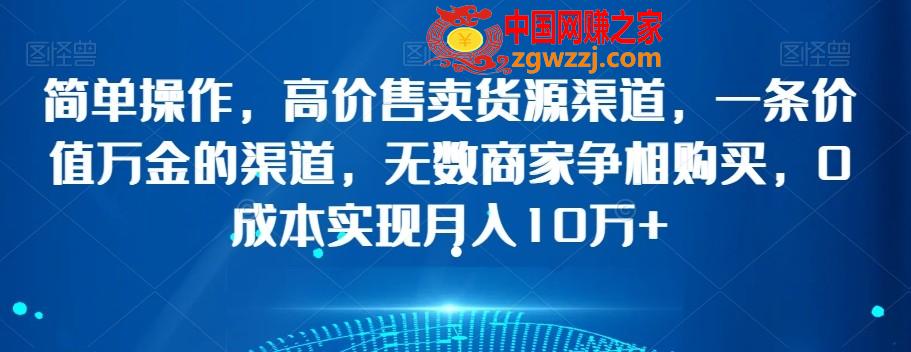 简单操作，高价售卖货源渠道，一条价值万金的渠道，无数商家争相购买，0成本实现月入10万+【揭秘】,简单操作，高价售卖货源渠道，一条价值万金的渠道，无数商家争相购买，0成本实现月入10万+【揭秘】,渠道,商家,货源,第1张