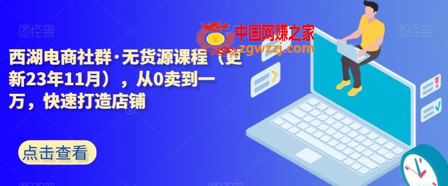 西湖电商社群·无货源课程（更新23年11月），从0卖到一万，快速打造店铺