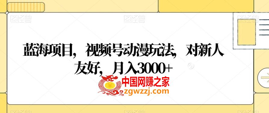 蓝海项目，视频号动漫玩法，对新人友好，月入3000+【揭秘】,蓝海项目，视频号动漫玩法，对新人友好，月入3000+【揭秘】,视频,通过,简单,第1张