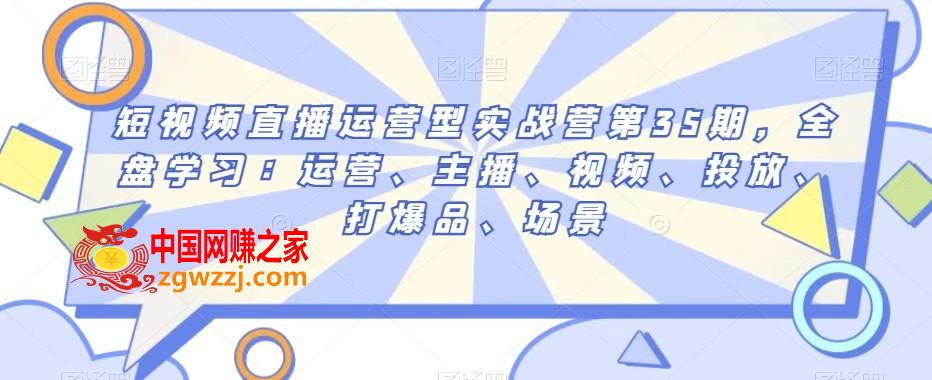 短视频直播运营型实战营第35期，全盘学习：运营、主播、视频、投放、打爆品、场景